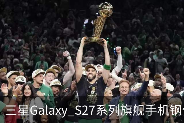 三星Galaxy S27系列旗舰手机钢化膜曝光，Pro机型有望配16GB内存