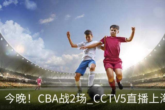 今晚！CBA战2场 CCTV5直播上海男篮VS北控，张镇麟+王哲林PK廖三宁