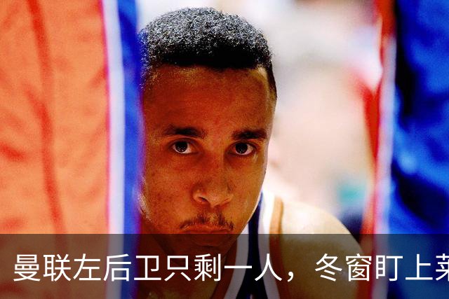 曼联左后卫只剩一人,冬窗盯上莱比锡28岁队长