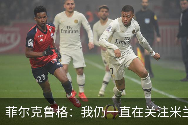菲尔克鲁格：我仍一直在关注米兰 无法透露当初为何离开米兰