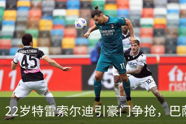 22岁特雷索尔迪引豪门争抢，巴萨拒绝致阿森纳入场