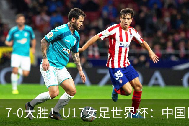 7-0大胜!U17女足世界杯:中国队2连胜,排名有变,反超美国登顶
